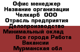 Офис-менеджер › Название организации ­ Челкарб, ООО › Отрасль предприятия ­ Делопроизводство › Минимальный оклад ­ 25 000 - Все города Работа » Вакансии   . Мурманская обл.,Оленегорск г.